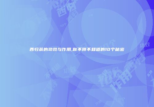 西归茶的功效与作用,你不得不知道的10个秘密