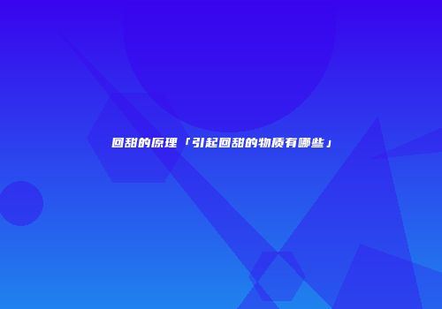 回甜的原理「引起回甜的物质有哪些」