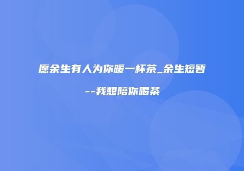 愿余生有人为你暖一杯茶_余生短暂--我想陪你喝茶