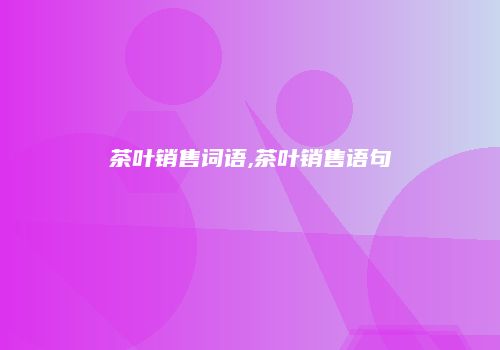 茶叶销售词语,茶叶销售语句