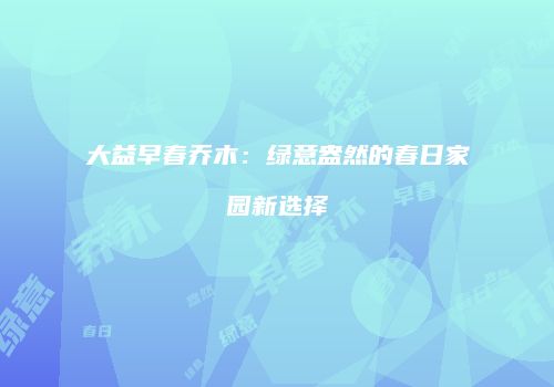 大益早春乔木：绿意盎然的春日家园新选择