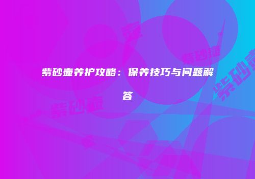 紫砂壶养护攻略：保养技巧与问题解答