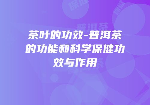 茶叶的功效-普洱茶的功能和科学保健功效与作用