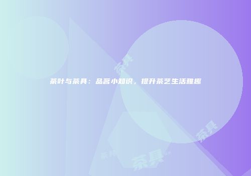 茶叶与茶具：品茗小知识，提升茶艺生活雅趣
