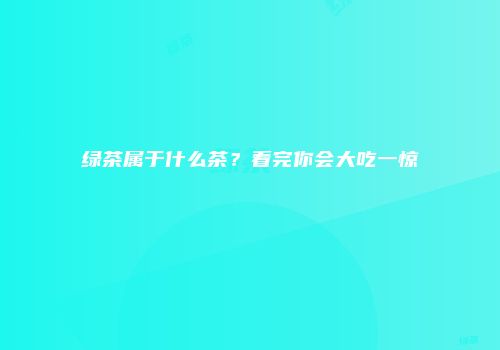 绿茶属于什么茶？看完你会大吃一惊