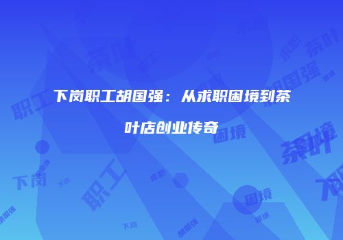 下岗职工胡国强：从求职困境到茶叶店创业传奇