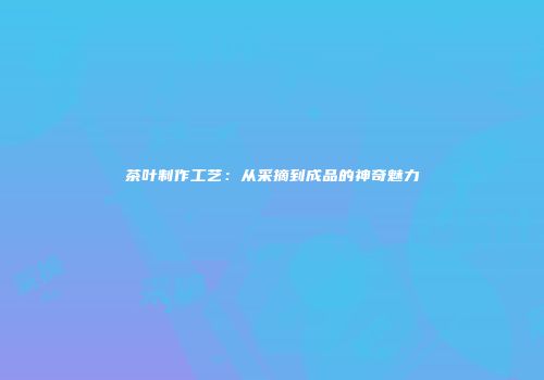 茶叶制作工艺：从采摘到成品的神奇魅力