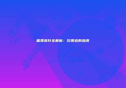 湄潭茶叶全解析：饮用选购指南