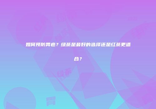 如何预防胃癌？绿茶是最好的选择还是红茶更适合？