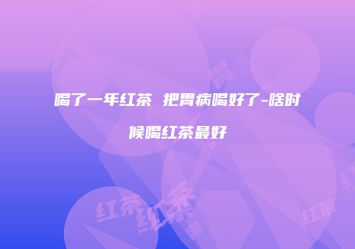 喝了一年红茶 把胃病喝好了-啥时候喝红茶最好