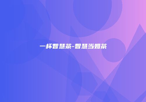 一杯智慧茶-智慧当如茶