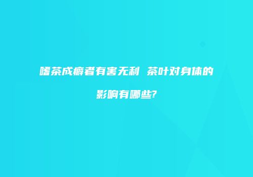 嗜茶成癖者有害无利 茶叶对身体的影响有哪些?