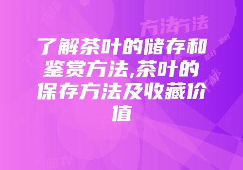 了解茶叶的储存和鉴赏方法,茶叶的保存方法及收藏价值