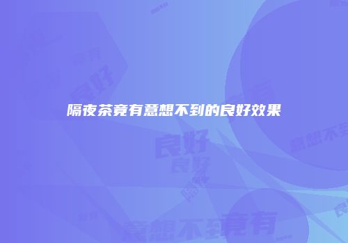 隔夜茶竟有意想不到的良好效果