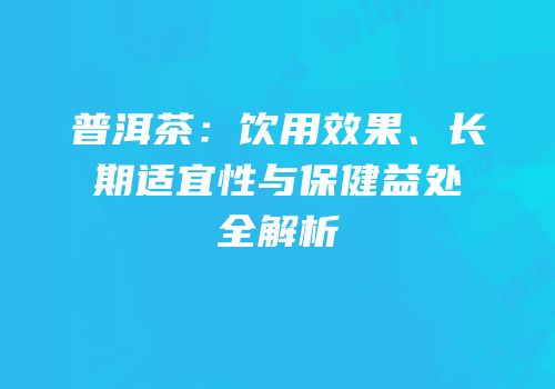 普洱茶：饮用效果、长期适宜性与保健益处全解析