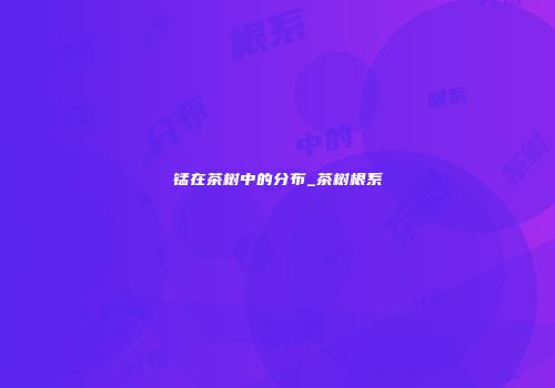 锰在茶树中的分布_茶树根系