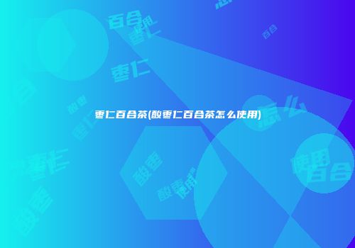 枣仁百合茶(酸枣仁百合茶怎么使用)