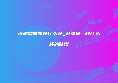 滋润型面膜是什么样_滋润是一种什么样的味道