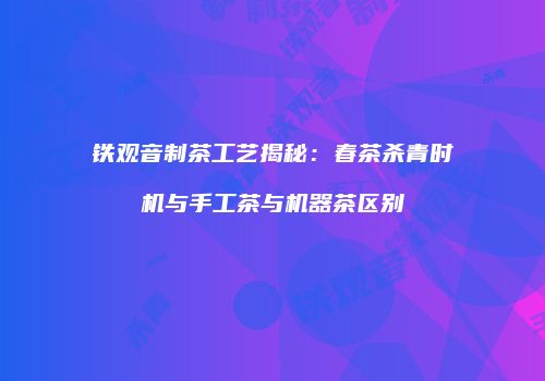 铁观音制茶工艺揭秘：春茶杀青时机与手工茶与机器茶区别