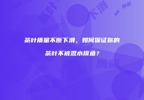 茶叶质量不断下滑，如何保证你的茶叶不被混水摸鱼？