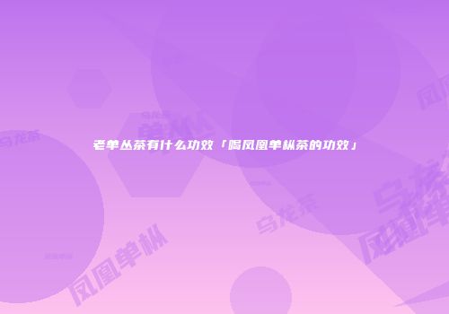 老单丛茶有什么功效「喝凤凰单枞茶的功效」