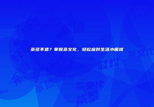 茶多不适？掌握茶文化，轻松应对生活小困扰