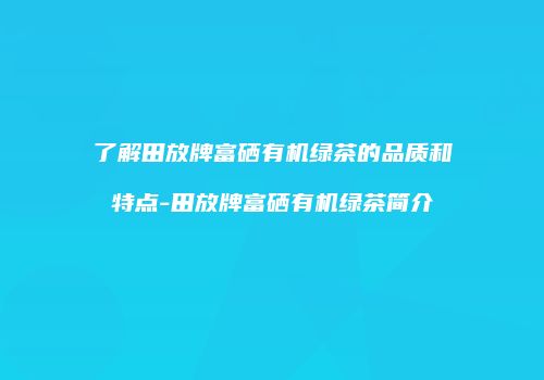 了解田放牌富硒有机绿茶的品质和特点-田放牌富硒有机绿茶简介
