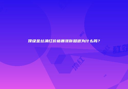 顶级金丝滇红价格暴涨你知道为什么吗？