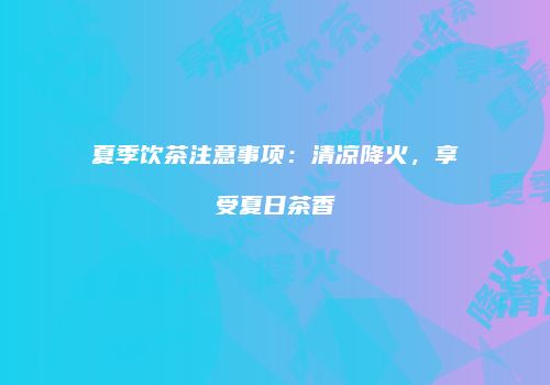 夏季饮茶注意事项：清凉降火，享受夏日茶香