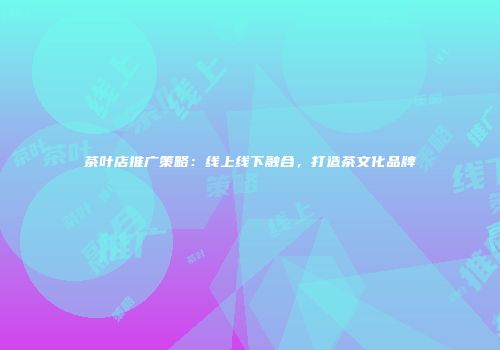 茶叶店推广策略：线上线下融合，打造茶文化品牌