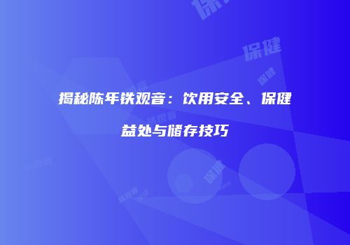揭秘陈年铁观音：饮用安全、保健益处与储存技巧