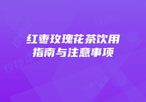 红枣玫瑰花茶饮用指南与注意事项