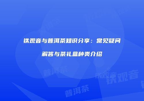 铁观音与普洱茶知识分享：常见疑问解答与茶礼盒种类介绍
