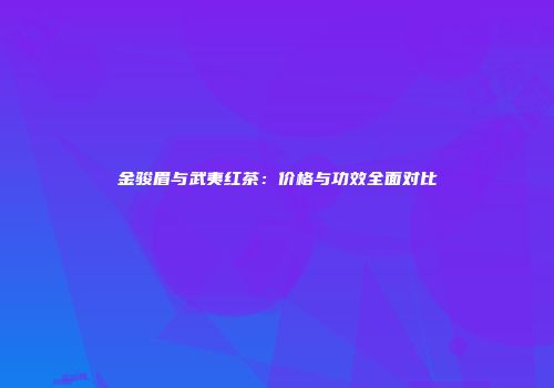 金骏眉与武夷红茶：价格与功效全面对比