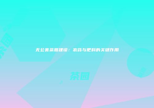 无公害茶园建设：农药与肥料的关键作用