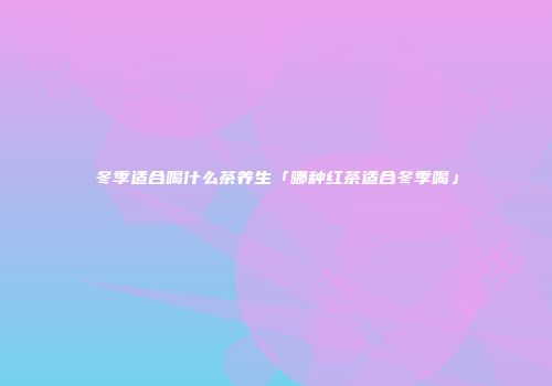 冬季适合喝什么茶养生「哪种红茶适合冬季喝」