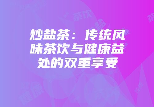 炒盐茶：传统风味茶饮与健康益处的双重享受