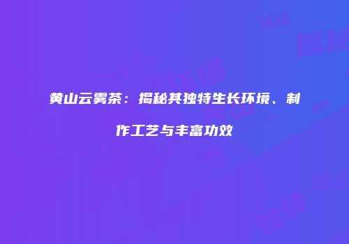 黄山云雾茶：揭秘其独特生长环境、制作工艺与丰富功效