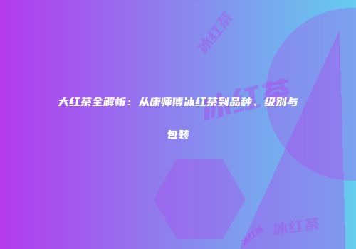 大红茶全解析：从康师傅冰红茶到品种、级别与包装