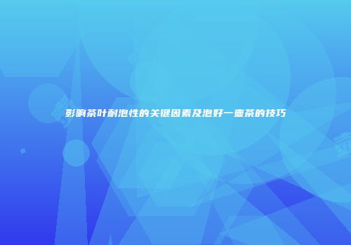 影响茶叶耐泡性的关键因素及泡好一壶茶的技巧