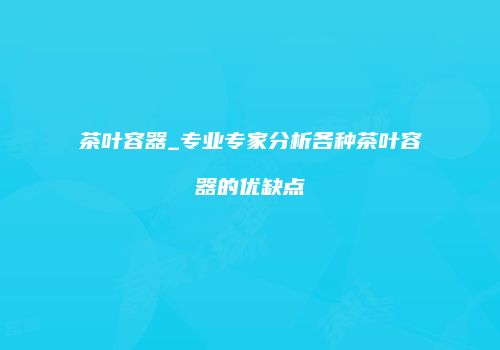 茶叶容器_专业专家分析各种茶叶容器的优缺点