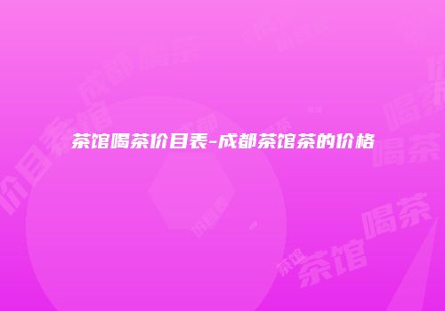 茶馆喝茶价目表-成都茶馆茶的价格