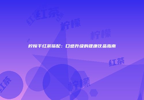 柠檬干红茶搭配：口感升级的健康饮品指南