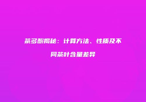 茶多酚揭秘：计算方法、性质及不同茶叶含量差异