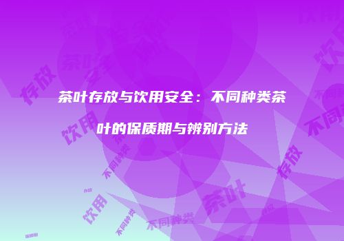 茶叶存放与饮用安全：不同种类茶叶的保质期与辨别方法
