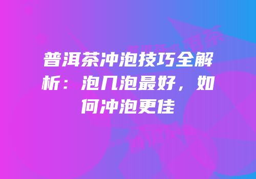 普洱茶冲泡技巧全解析：泡几泡最好，如何冲泡更佳