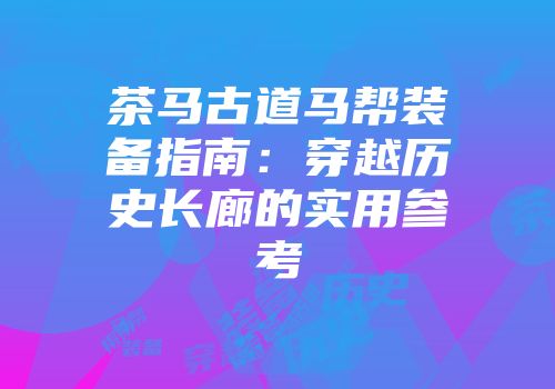 茶马古道马帮装备指南：穿越历史长廊的实用参考