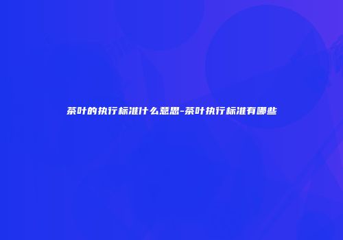 茶叶的执行标准什么意思-茶叶执行标准有哪些