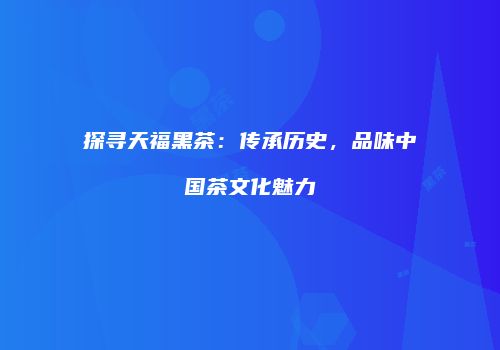 探寻天福黑茶：传承历史，品味中国茶文化魅力