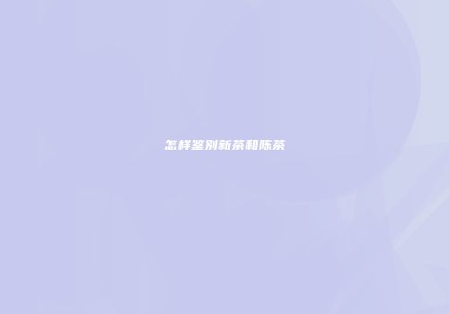 怎样鉴别新茶和陈茶